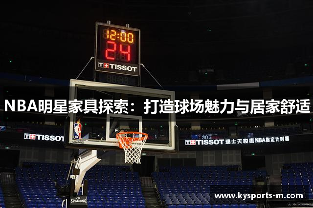 NBA明星家具探索：打造球场魅力与居家舒适