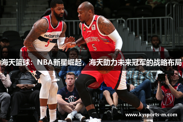 海天篮球：NBA新星崛起，海天助力未来冠军的战略布局