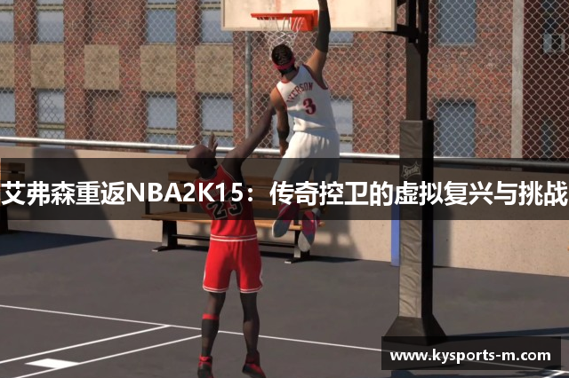 艾弗森重返NBA2K15：传奇控卫的虚拟复兴与挑战