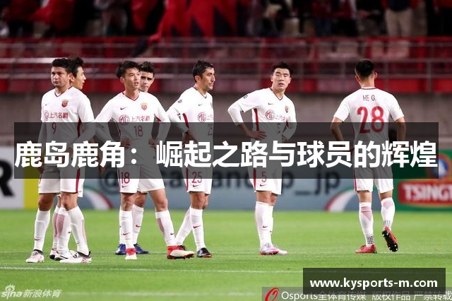 鹿岛鹿角：崛起之路与球员的辉煌