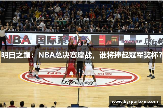 明日之巅：NBA总决赛鏖战，谁将捧起冠军奖杯？