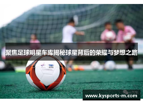 聚焦足球明星车库揭秘球星背后的荣耀与梦想之路