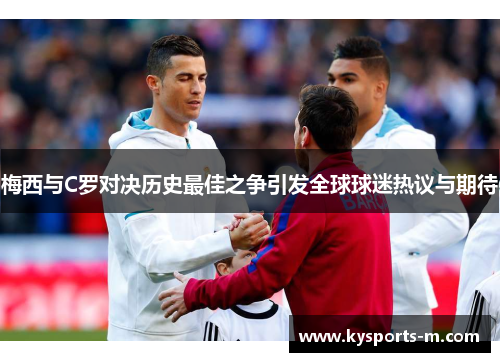 梅西与C罗对决历史最佳之争引发全球球迷热议与期待
