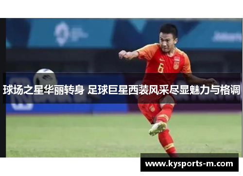 球场之星华丽转身 足球巨星西装风采尽显魅力与格调