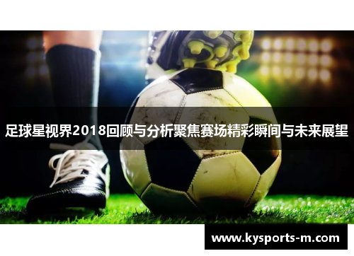 足球星视界2018回顾与分析聚焦赛场精彩瞬间与未来展望