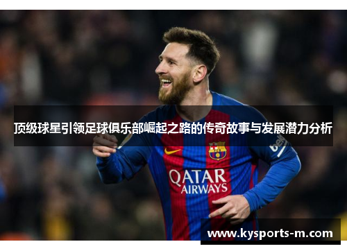 顶级球星引领足球俱乐部崛起之路的传奇故事与发展潜力分析