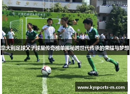 意大利足球父子球星传奇榜单揭秘跨世代传承的荣耀与梦想