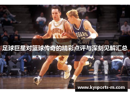 足球巨星对篮球传奇的精彩点评与深刻见解汇总