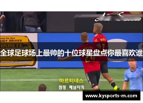 全球足球场上最帅的十位球星盘点你最喜欢谁