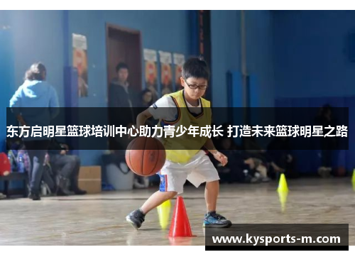 东方启明星篮球培训中心助力青少年成长 打造未来篮球明星之路