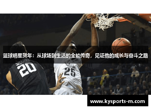 篮球明星贺年：从球场到生活的全能传奇，见证他的成长与奋斗之路