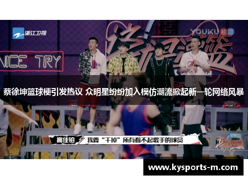 蔡徐坤篮球梗引发热议 众明星纷纷加入模仿潮流掀起新一轮网络风暴