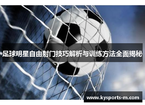 足球明星自由射门技巧解析与训练方法全面揭秘