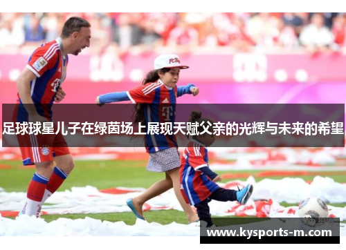 足球球星儿子在绿茵场上展现天赋父亲的光辉与未来的希望