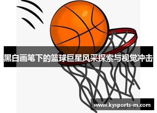 黑白画笔下的篮球巨星风采探索与视觉冲击