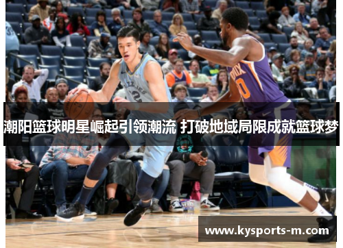 潮阳篮球明星崛起引领潮流 打破地域局限成就篮球梦