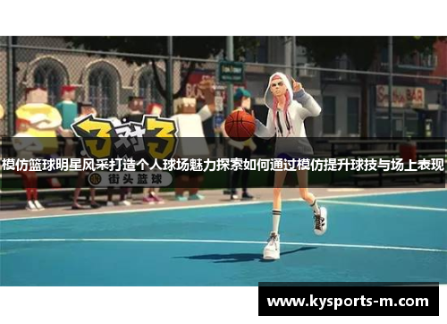 模仿篮球明星风采打造个人球场魅力探索如何通过模仿提升球技与场上表现