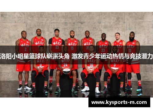 洛阳小明星篮球队崭露头角 激发青少年运动热情与竞技潜力