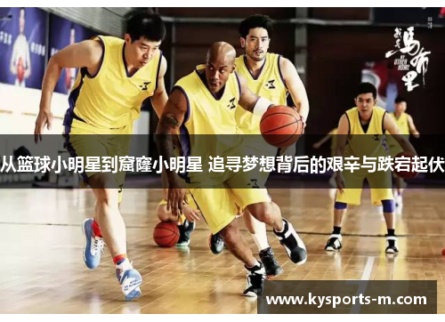 从篮球小明星到窟窿小明星 追寻梦想背后的艰辛与跌宕起伏